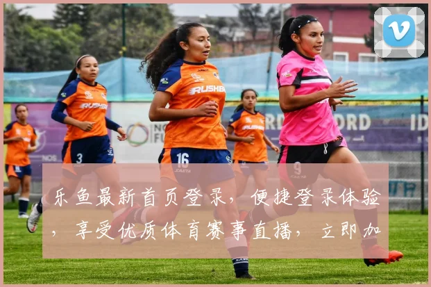 乐鱼最新首页登录，便捷登录体验，享受优质体育赛事直播，立即加入