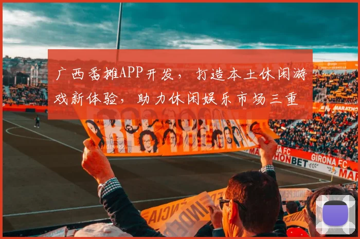 广西番摊APP开发，打造本土休闲游戏新体验，助力休闲娱乐市场三重奏
