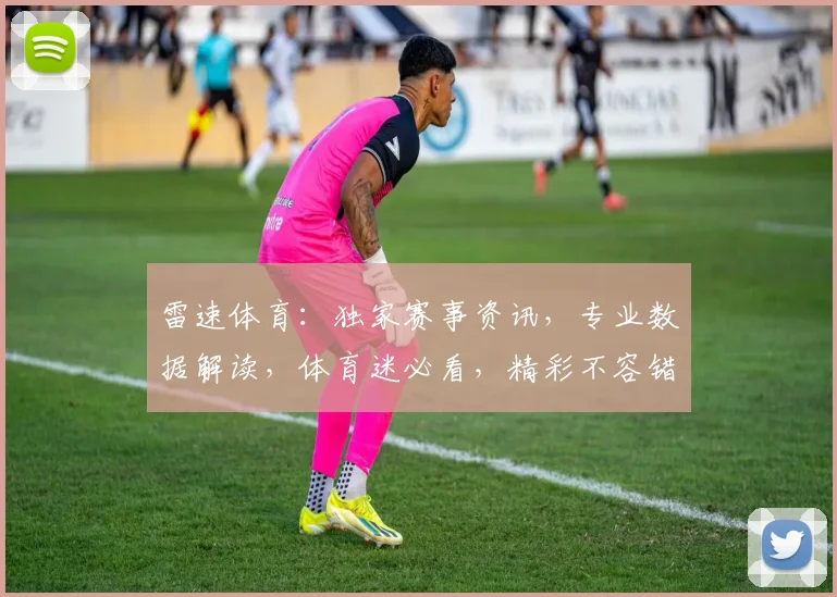 雷速体育：独家赛事资讯，专业数据解读，体育迷必看，精彩不容错过，