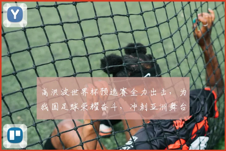 高洪波世界杯预选赛全力出击，为我国足球荣耀奋斗，冲刺亚洲舞台