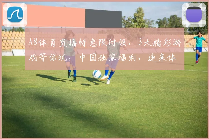 A8体育直播特惠限时领，3大精彩游戏等你玩，中国独家福利，速来体验