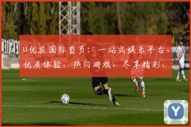u优发国际首页：一站式娱乐平台，优质体验，热门游戏，尽享精彩，立即登录