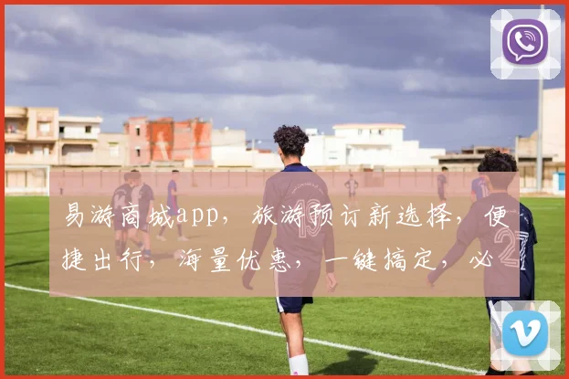 易游商城app，旅游预订新选择，便捷出行，海量优惠，一键搞定，必看攻略