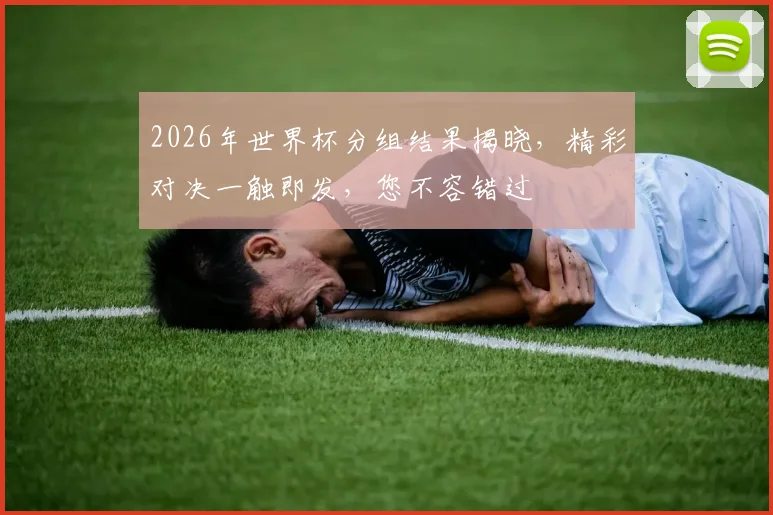 2026年世界杯分组结果揭晓，精彩对决一触即发，您不容错过