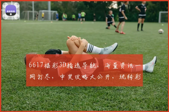 6617福彩3D精选导航，海量资讯一网打尽，中奖攻略大公开，玩转彩票不求人