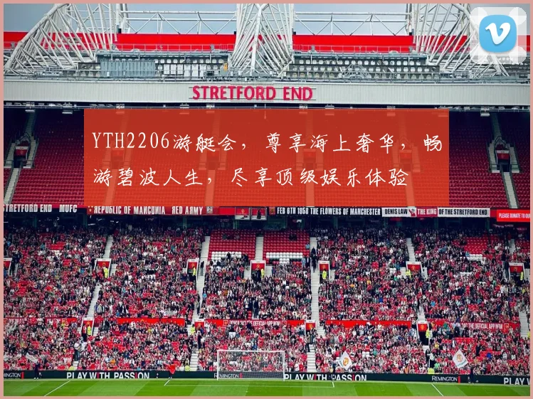 YTH2206游艇会，尊享海上奢华，畅游碧波人生，尽享顶级娱乐体验