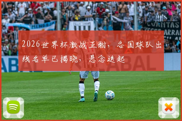 2026世界杯激战正酣，各国球队出线名单已揭晓，悬念迭起