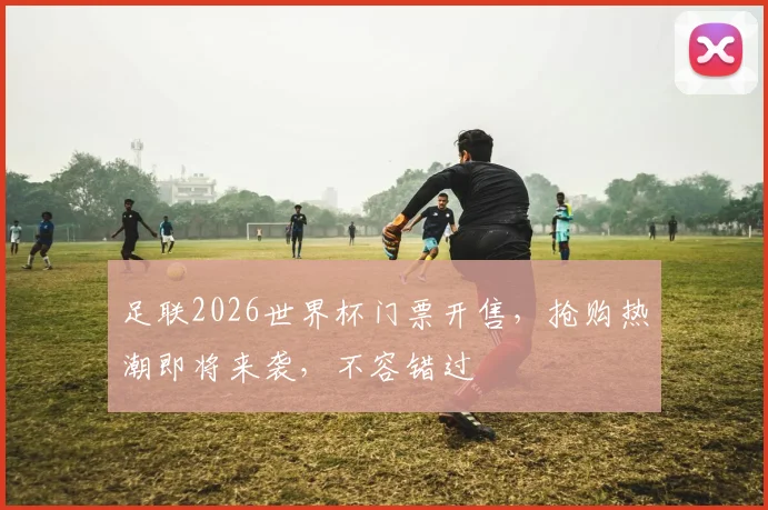 足联2026世界杯门票开售，抢购热潮即将来袭，不容错过