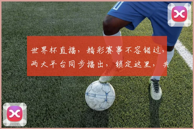 世界杯直播，精彩赛事不容错过，两大平台同步播出，锁定这里，共赏足球盛宴