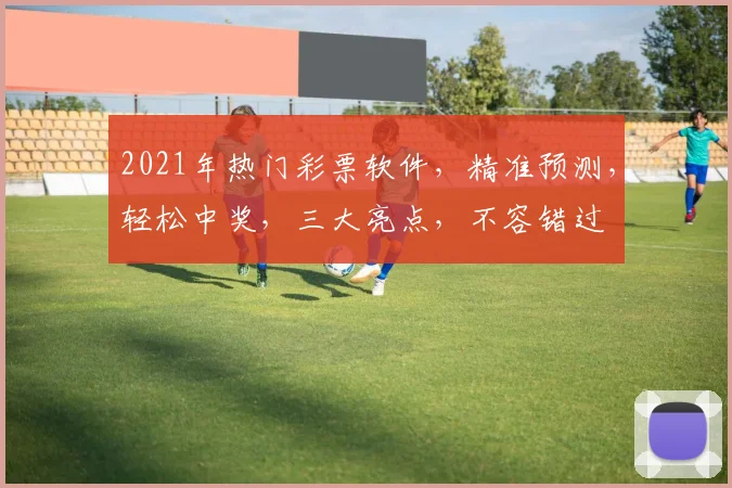 2021年热门彩票软件，精准预测，轻松中奖，三大亮点，不容错过