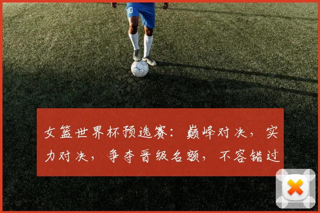 女篮世界杯预选赛：巅峰对决，实力对决，争夺晋级名额，不容错过