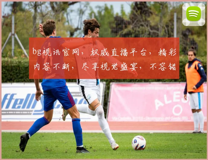 bg视讯官网，权威直播平台，精彩内容不断，尽享视觉盛宴，不容错过