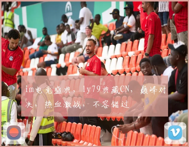 im电竞盛典，ly79典藏CN，巅峰对决，热血激战，不容错过