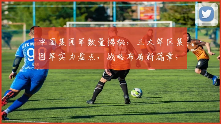 中国集团军数量揭秘，三大军区集团军实力盘点，战略布局新篇章，深度分析三处。